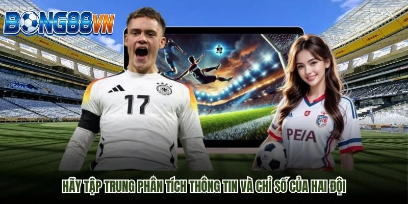 Hãy tập trung phân tích thông tin và chỉ số của hai đội Hãy tập trung phân tích thông tin và chỉ số của hai đội